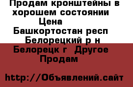 Продам кронштейны в хорошем состоянии › Цена ­ 500 - Башкортостан респ., Белорецкий р-н, Белорецк г. Другое » Продам   